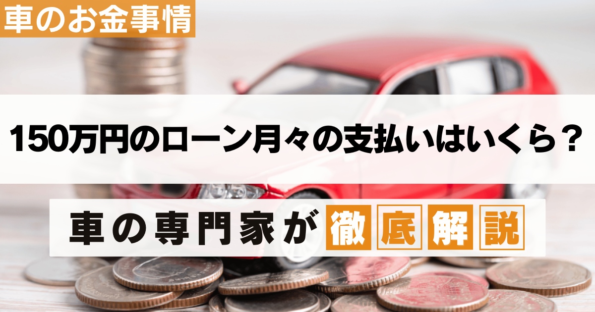 車の購入】150万円のローンを組むと月々の支払いはいくら？専門家が 
